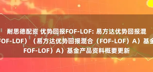 耐思徳配资 优势回报FOF-LOF: 易方达优势回报混合型基金中基金（FOF-LOF）（易方达优势回报混合（FOF-LOF）A）基金产品资料概要更新