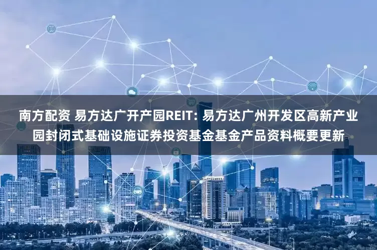 南方配资 易方达广开产园REIT: 易方达广州开发区高新产业园封闭式基础设施证券投资基金基金产品资料概要更新
