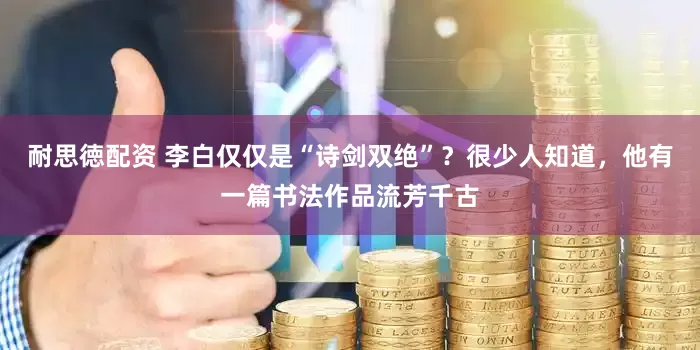 耐思徳配资 李白仅仅是“诗剑双绝”？很少人知道，他有一篇书法作品流芳千古