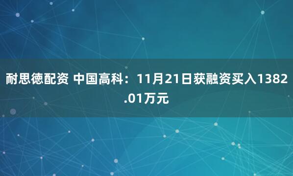 耐思徳配资 中国高科：11月21日获融资买入1382.01万元