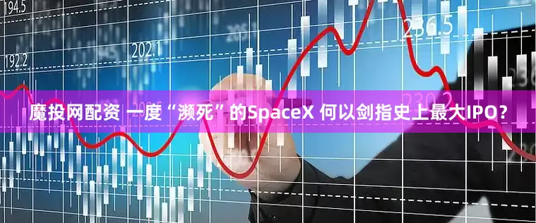 魔投网配资 一度“濒死”的SpaceX 何以剑指史上最大IPO？