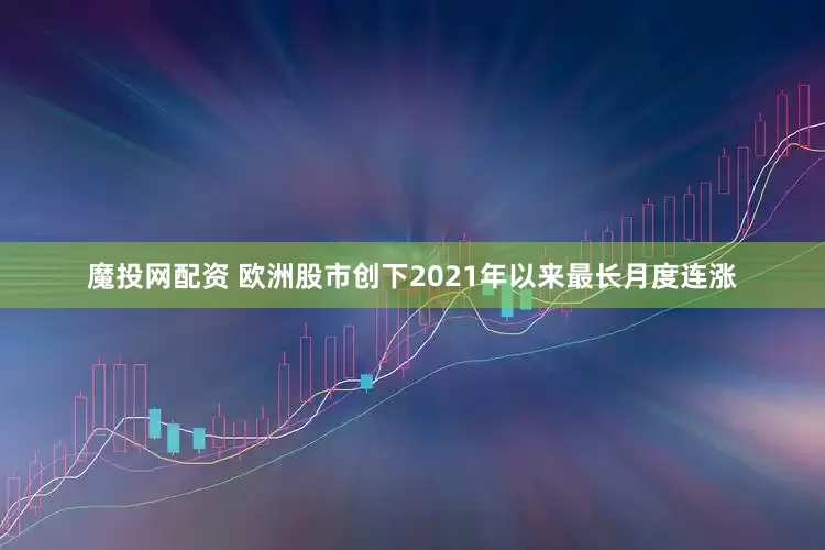 魔投网配资 欧洲股市创下2021年以来最长月度连涨