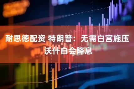 耐思徳配资 特朗普：无需白宫施压 沃什自会降息