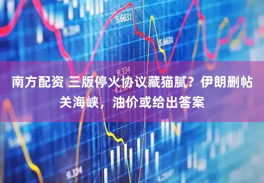 南方配资 三版停火协议藏猫腻？伊朗删帖关海峡，油价或给出答案
