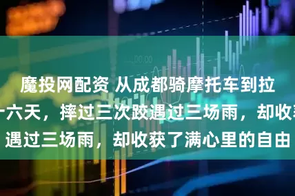 魔投网配资 从成都骑摩托车到拉萨走了整整三十六天，摔过三次跤遇过三场雨，却收获了满心里的自由