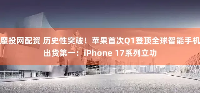 魔投网配资 历史性突破！苹果首次Q1登顶全球智能手机出货第一：iPhone 17系列立功