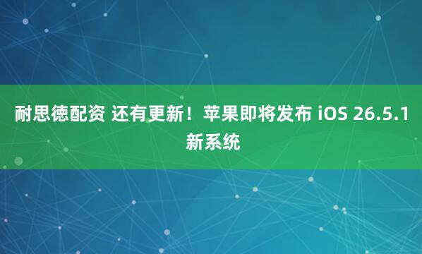 耐思徳配资 还有更新！苹果即将发布 iOS 26.5.1 新系统