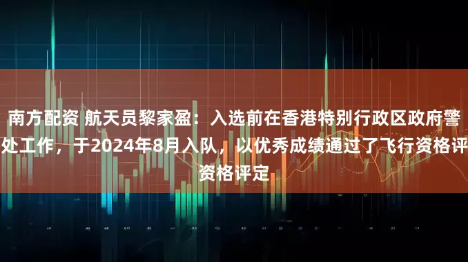 南方配资 航天员黎家盈：入选前在香港特别行政区政府警务处工作，于2024年8月入队，以优秀成绩通过了飞行资格评定