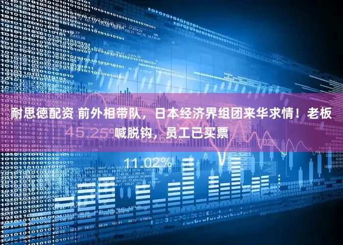 耐思徳配资 前外相带队，日本经济界组团来华求情！老板喊脱钩，员工已买票